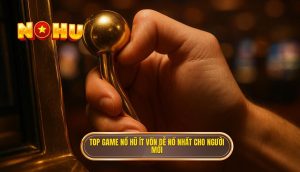 top game nổ hũ ít vốn dễ nổ nhất cho người mới